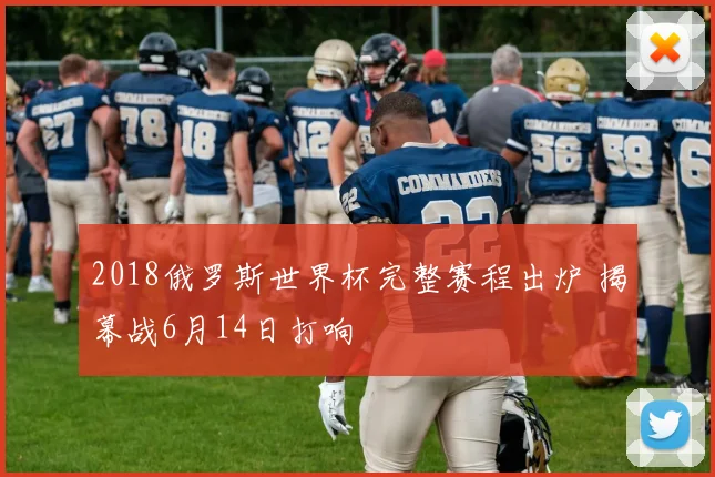 2018俄罗斯世界杯完整赛程出炉 揭幕战6月14日打响