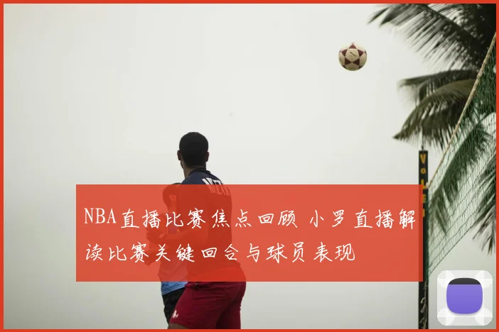 NBA直播比赛焦点回顾 小罗直播解读比赛关键回合与球员表现