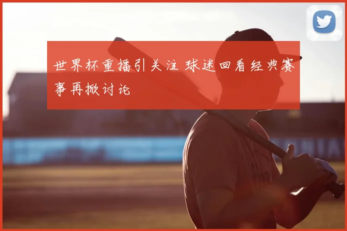 世界杯重播引关注 球迷回看经典赛事再掀讨论