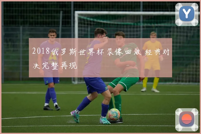 2018俄罗斯世界杯录像回放 经典对决完整再现