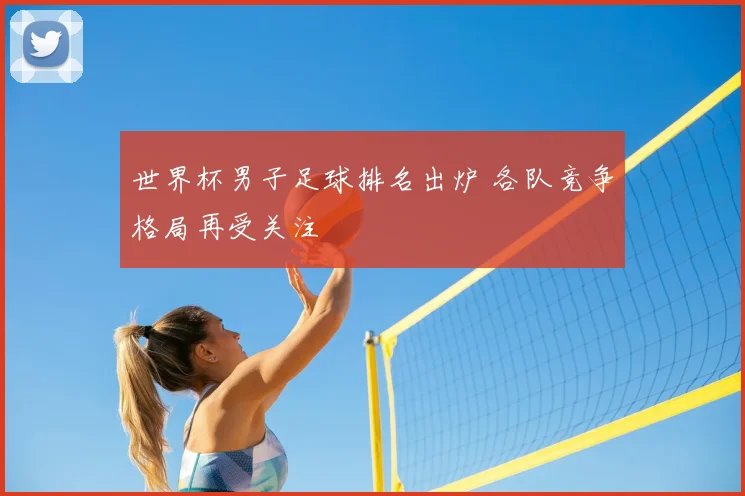 世界杯男子足球排名出炉 各队竞争格局再受关注
