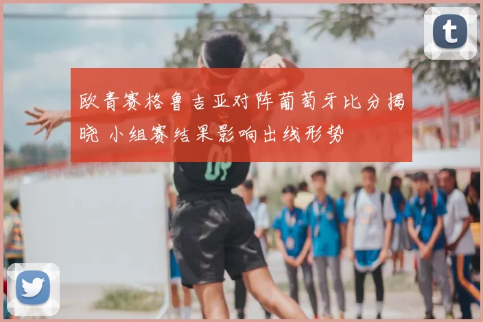 欧青赛格鲁吉亚对阵葡萄牙比分揭晓 小组赛结果影响出线形势