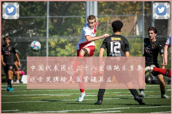 中国代表团以三十八金领跑东京奥运会奖牌榜美国紧追其后