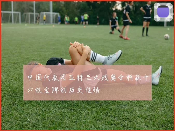 中国代表团亚特兰大残奥会斩获十六枚金牌创历史佳绩