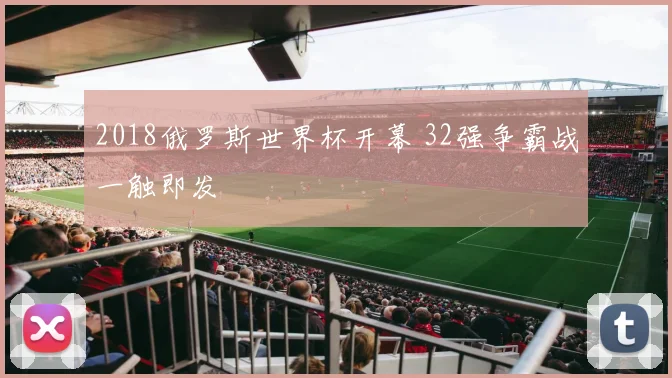 2018俄罗斯世界杯开幕 32强争霸战一触即发