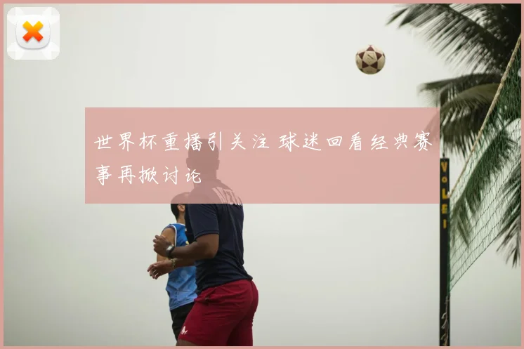 世界杯重播引关注 球迷回看经典赛事再掀讨论