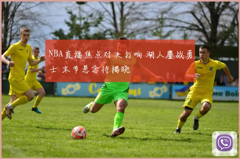 NBA直播焦点对决打响 湖人鏖战勇士 末节悬念待揭晓