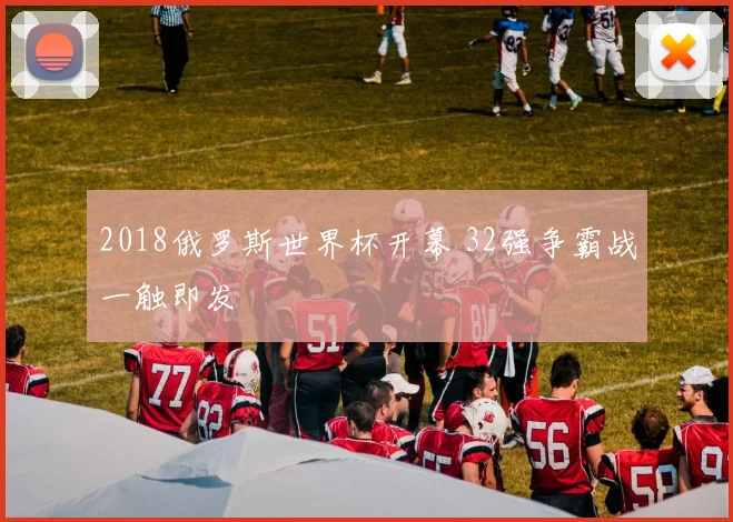 2018俄罗斯世界杯开幕 32强争霸战一触即发