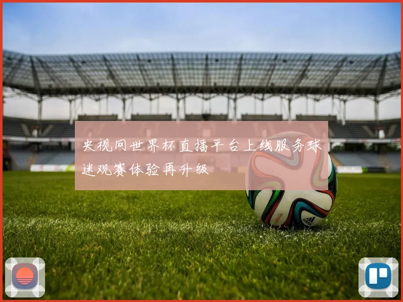 央视网世界杯直播平台上线服务球迷观赛体验再升级