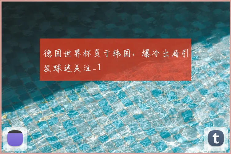 德国世界杯负于韩国,爆冷出局引发球迷关注_1