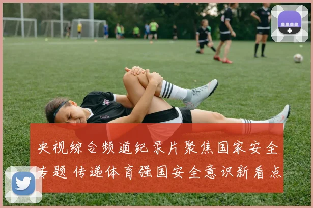 央视综合频道纪录片聚焦国家安全专题 传递体育强国安全意识新看点