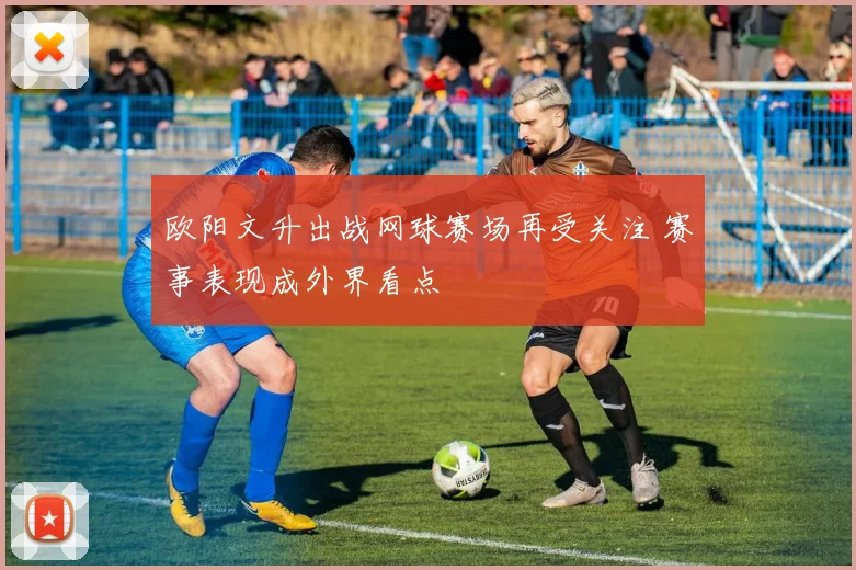 欧阳文升出战网球赛场再受关注 赛事表现成外界看点