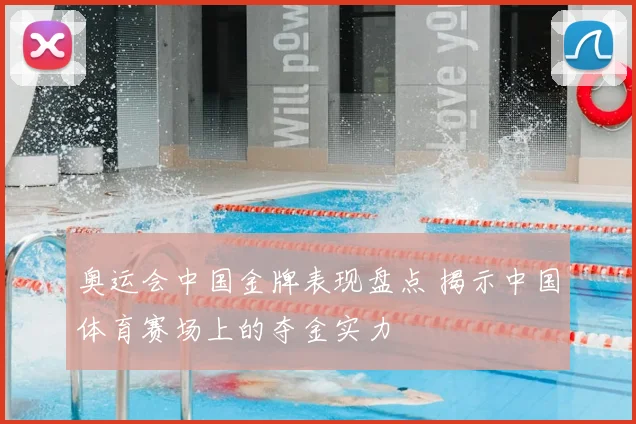 奥运会中国金牌表现盘点 揭示中国体育赛场上的夺金实力