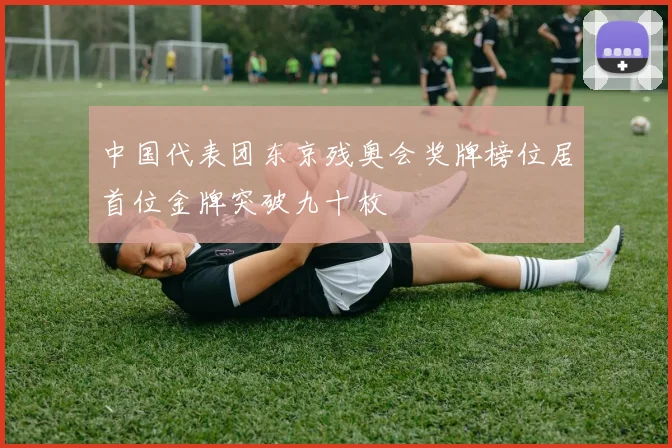 中国代表团东京残奥会奖牌榜位居首位金牌突破九十枚