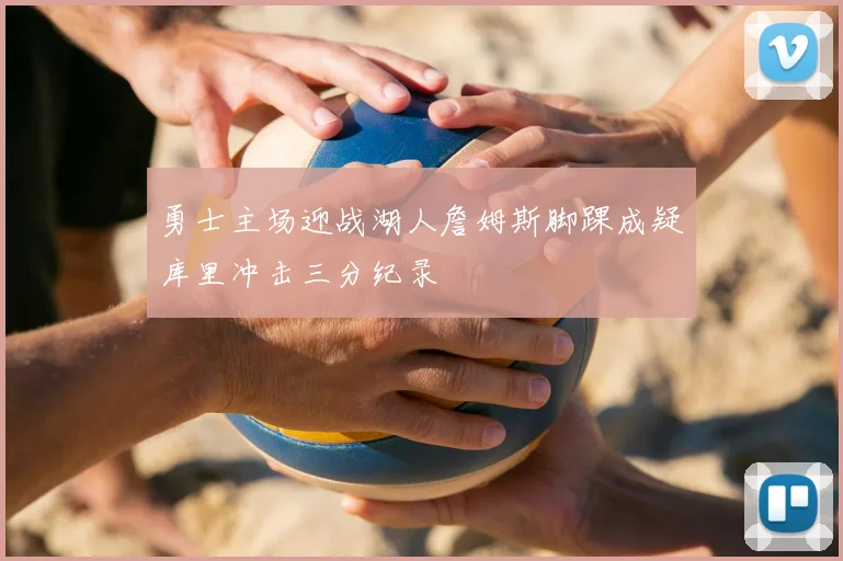 勇士主场迎战湖人詹姆斯脚踝成疑库里冲击三分纪录