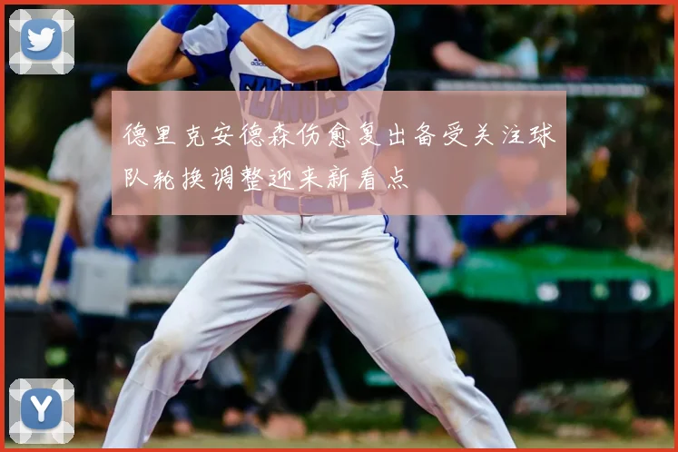 德里克安德森伤愈复出备受关注球队轮换调整迎来新看点
