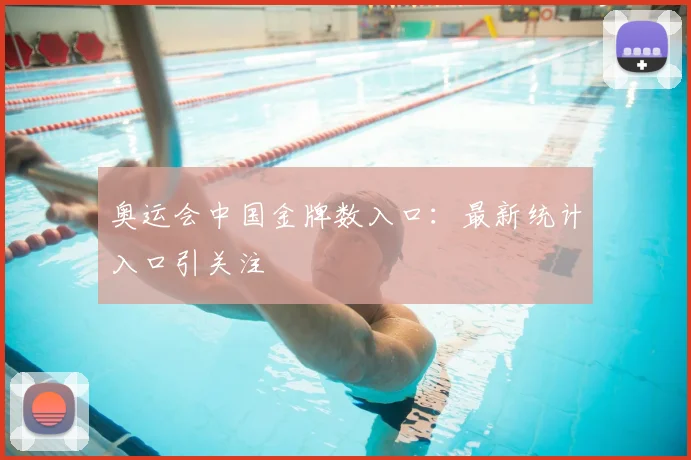 奥运会中国金牌数入口:最新统计入口引关注