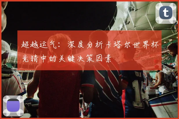 超越运气：深度分析卡塔尔世界杯竞猜中的关键决策因素