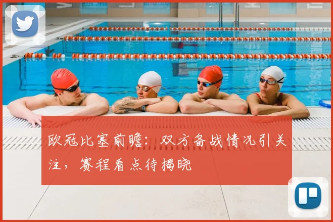 欧冠比塞前瞻：双方备战情况引关注，赛程看点待揭晓