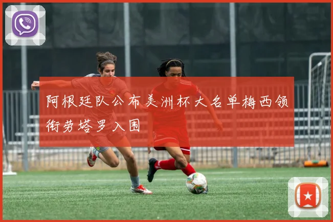 阿根廷队公布美洲杯大名单梅西领衔劳塔罗入围