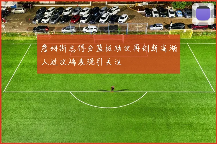 詹姆斯总得分篮板助攻再创新高湖人进攻端表现引关注