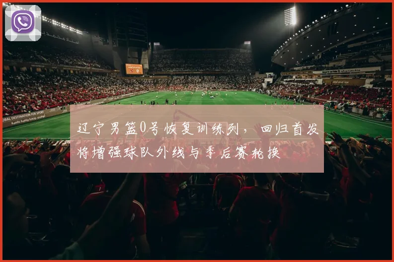 辽宁男篮0号恢复训练列，回归首发将增强球队外线与季后赛轮换