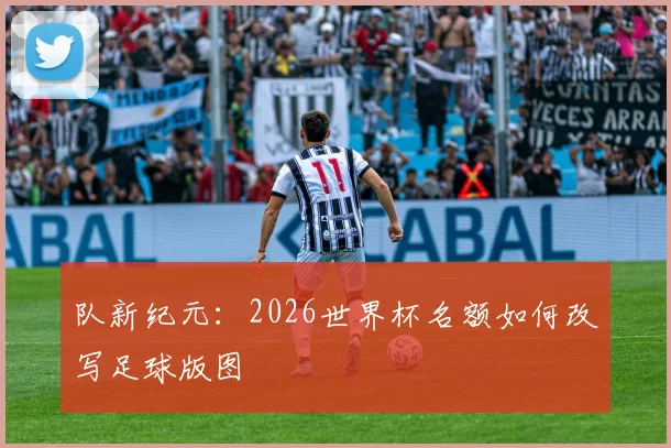 队新纪元：2026世界杯名额如何改写足球版图