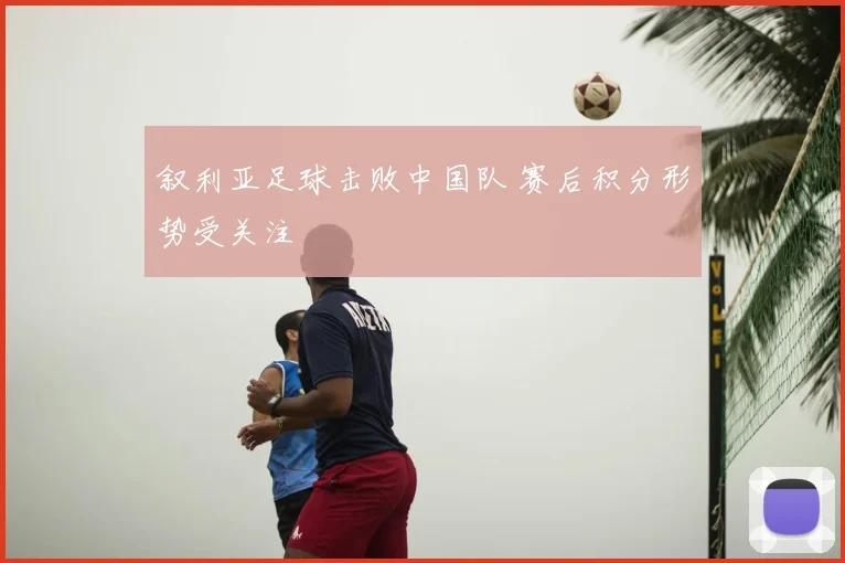 叙利亚足球击败中国队 赛后积分形势受关注