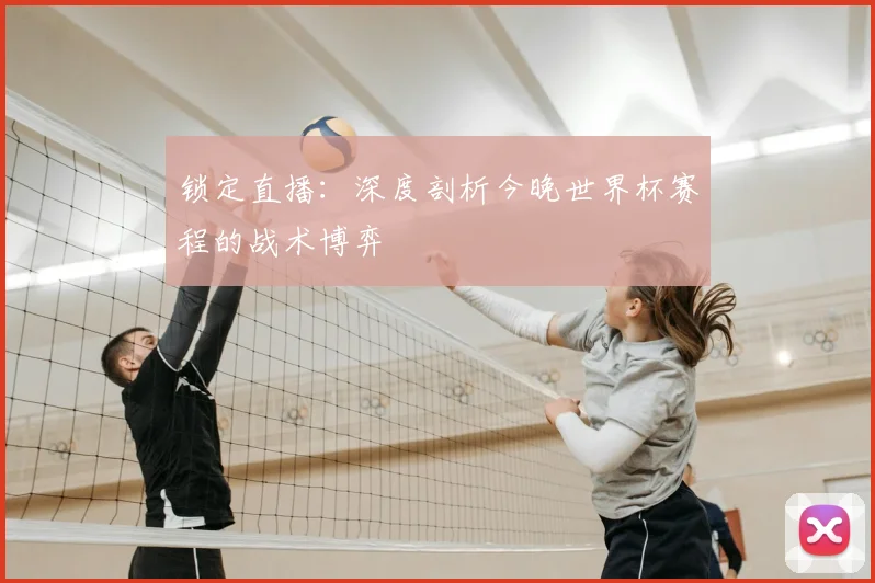 锁定直播：深度剖析今晚世界杯赛程的战术博弈
