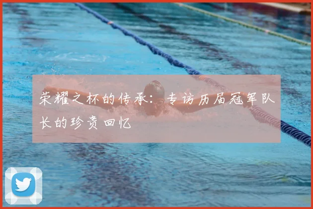 荣耀之杯的传承：专访历届冠军队长的珍贵回忆