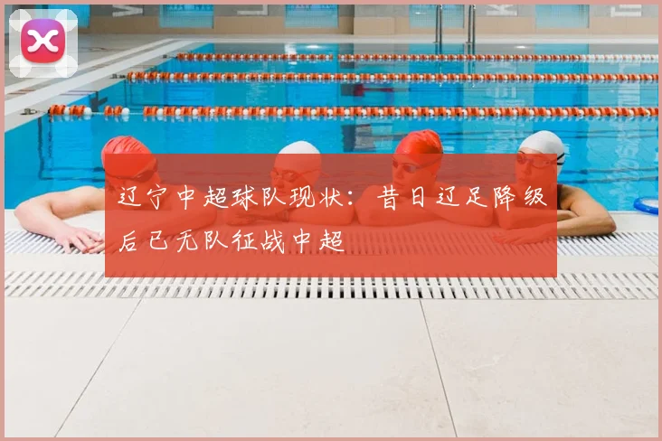 辽宁中超球队现状:昔日辽足降级后已无队征战中超