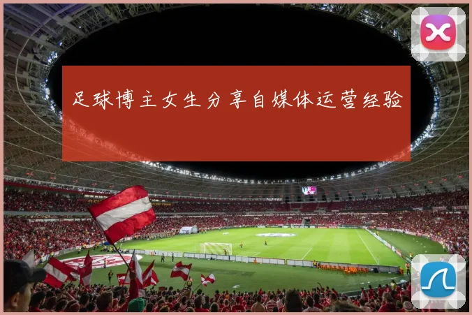 足球博主女生分享自媒体运营经验