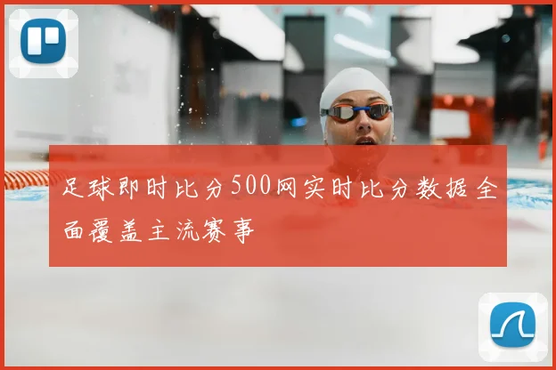 足球即时比分500网实时比分数据全面覆盖主流赛事
