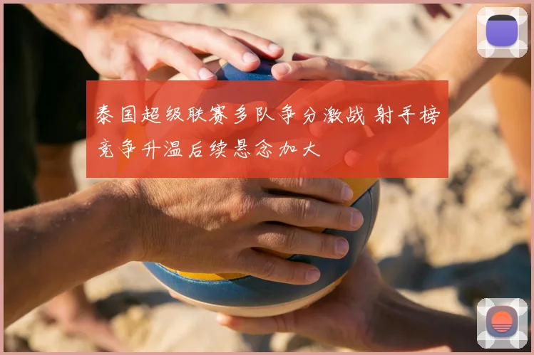 泰国超级联赛多队争分激战 射手榜竞争升温后续悬念加大