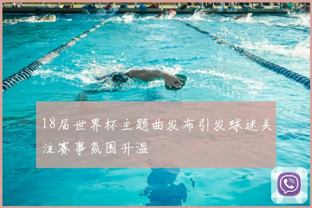 18届世界杯主题曲发布引发球迷关注赛事氛围升温