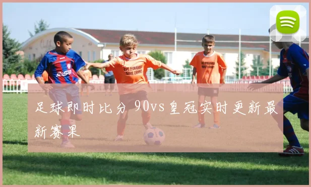 足球即时比分 90vs皇冠实时更新最新赛果