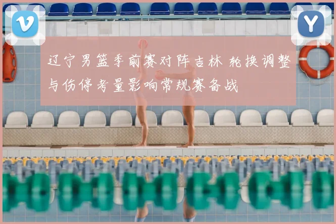 辽宁男篮季前赛对阵吉林 轮换调整与伤停考量影响常规赛备战