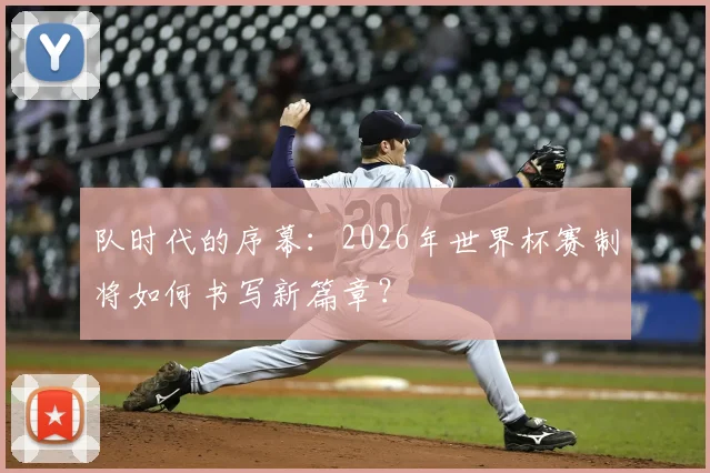 队时代的序幕：2026年世界杯赛制将如何书写新篇章？