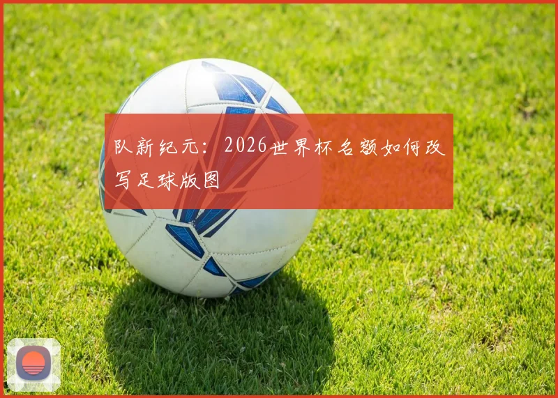 队新纪元：2026世界杯名额如何改写足球版图