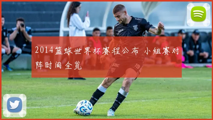 2014篮球世界杯赛程公布 小组赛对阵时间全览