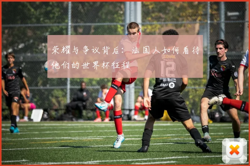 荣耀与争议背后：法国人如何看待他们的世界杯征程
