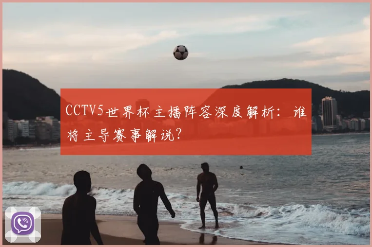 CCTV5世界杯主播阵容深度解析：谁将主导赛事解说？