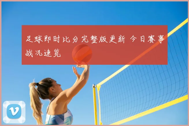 足球即时比分完整版更新 今日赛事战况速览