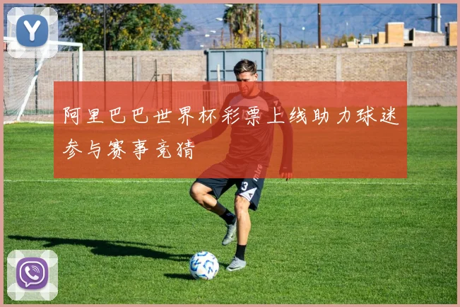 阿里巴巴世界杯彩票上线助力球迷参与赛事竞猜
