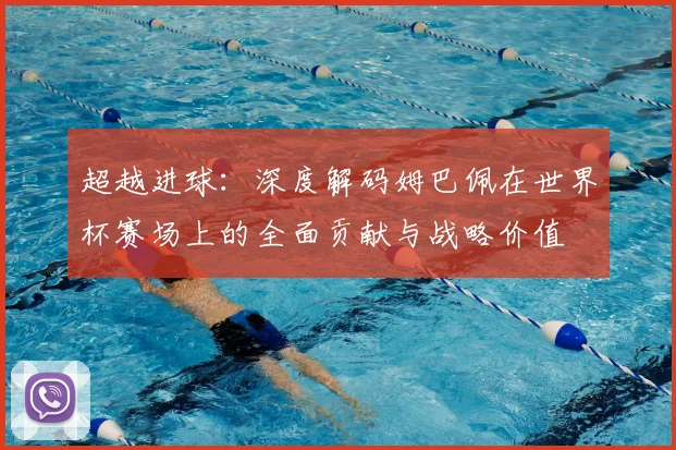 超越进球：深度解码姆巴佩在世界杯赛场上的全面贡献与战略价值