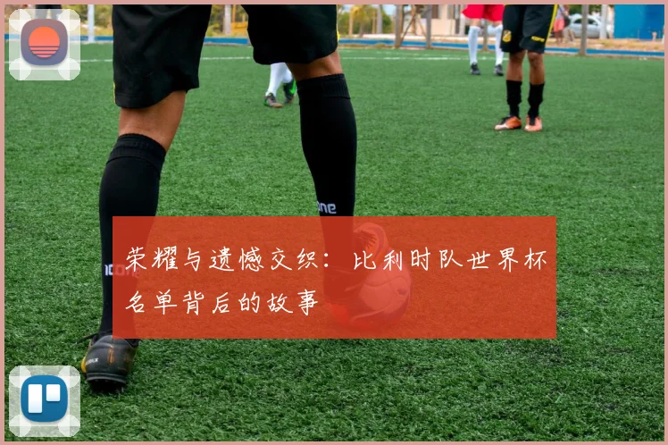 荣耀与遗憾交织：比利时队世界杯名单背后的故事