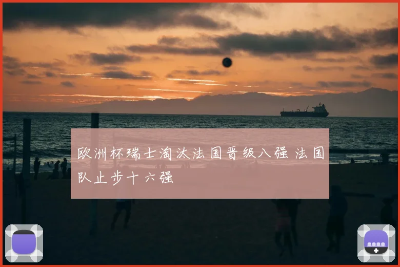 欧洲杯瑞士淘汰法国晋级八强 法国队止步十六强