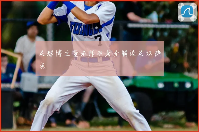足球博主董老师洪秀全解读足坛热点