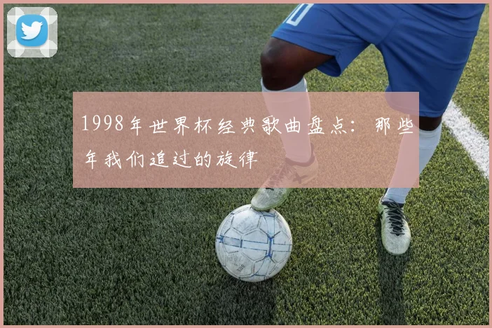 1998年世界杯经典歌曲盘点：那些年我们追过的旋律