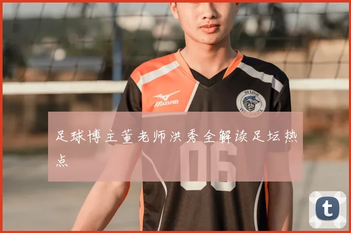 足球博主董老师洪秀全解读足坛热点